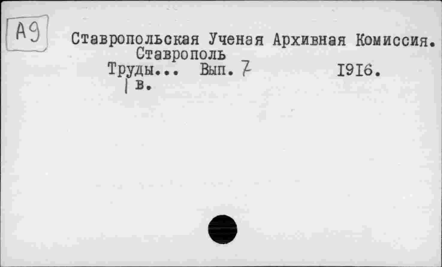 ﻿Ставропольская Ученая Архивная Комиссия.
Ставрополь
Труды... Вып. 7	1916.
І в.